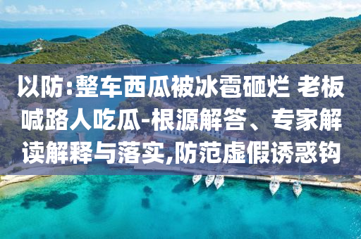 以防:整車西瓜被冰雹砸爛 老板喊路人吃瓜-根源解答、專家解讀解釋與落實,防范虛假誘惑鉤