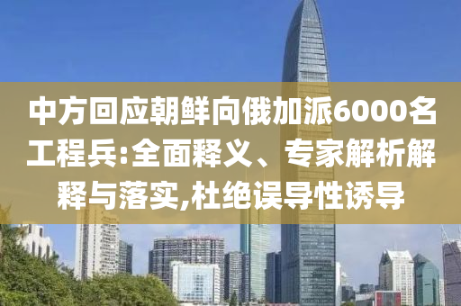 中方回應(yīng)朝鮮向俄加派6000名工程兵:全面釋義、專家解析解釋與落實,杜絕誤導(dǎo)性誘導(dǎo)