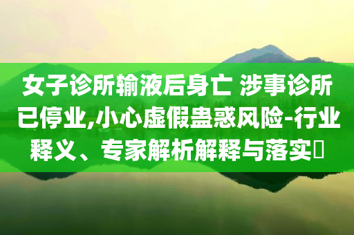 女子診所輸液后身亡 涉事診所已停業(yè),小心虛假蠱惑風(fēng)險(xiǎn)-行業(yè)釋義、專家解析解釋與落實(shí)?