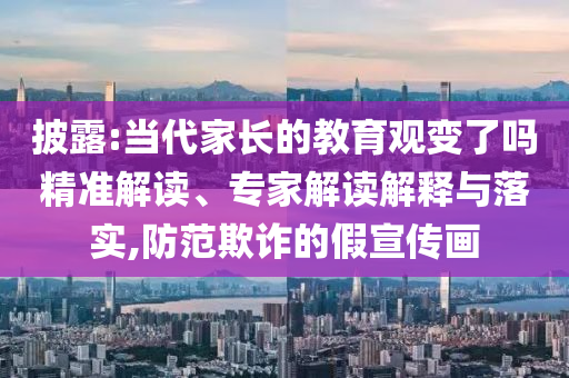 披露:當(dāng)代家長的教育觀變了嗎精準(zhǔn)解讀、專家解讀解釋與落實(shí),防范欺詐的假宣傳畫