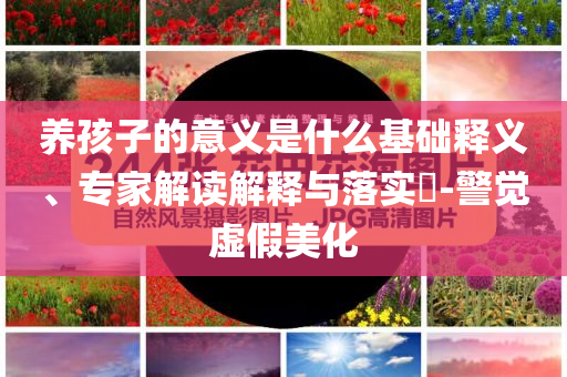 養(yǎng)孩子的意義是什么基礎釋義、專家解讀解釋與落實?-警覺虛假美化