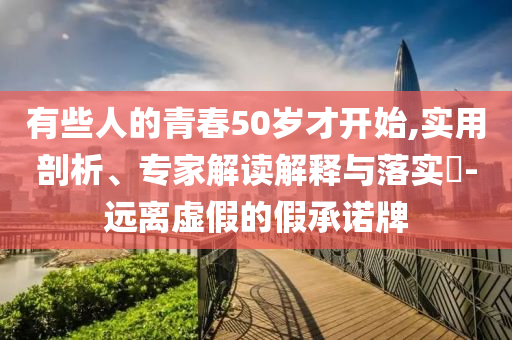 有些人的青春50歲才開始,實用剖析、專家解讀解釋與落實?-遠(yuǎn)離虛假的假承諾牌