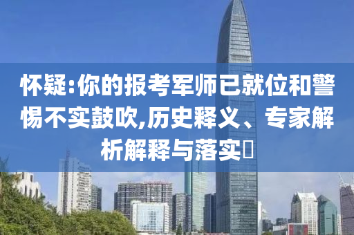 懷疑:你的報(bào)考軍師已就位和警惕不實(shí)鼓吹,歷史釋義、專家解析解釋與落實(shí)?