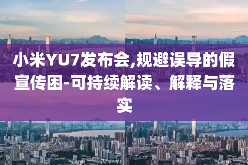 小米YU7發(fā)布會(huì),規(guī)避誤導(dǎo)的假宣傳困-可持續(xù)解讀、解釋與落實(shí)