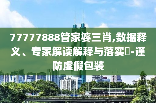 77777888管家婆三肖,數(shù)據(jù)釋義、專家解讀解釋與落實?-謹(jǐn)防虛假包裝
