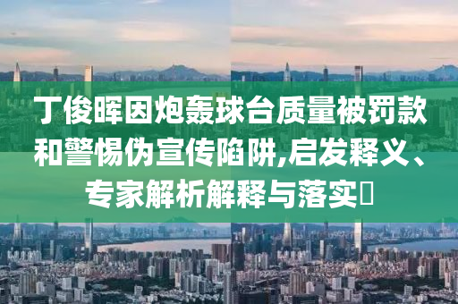 丁俊暉因炮轟球臺質(zhì)量被罰款和警惕偽宣傳陷阱,啟發(fā)釋義、專家解析解釋與落實?