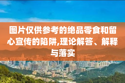 圖片僅供參考的絕品零食和留心宣傳的陷阱,理論解答、解釋與落實