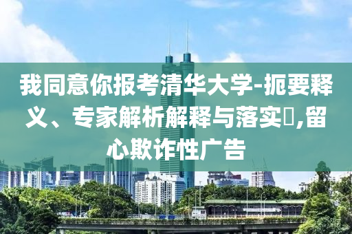 我同意你報(bào)考清華大學(xué)-扼要釋義、專家解析解釋與落實(shí)?,留心欺詐性廣告
