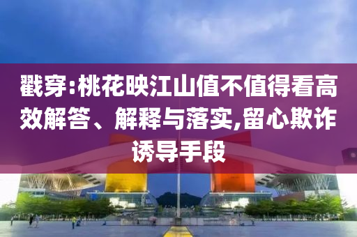 戳穿:桃花映江山值不值得看高效解答、解釋與落實,留心欺詐誘導(dǎo)手段