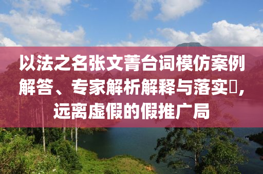 以法之名張文菁臺詞模仿案例解答、專家解析解釋與落實(shí)?,遠(yuǎn)離虛假的假推廣局