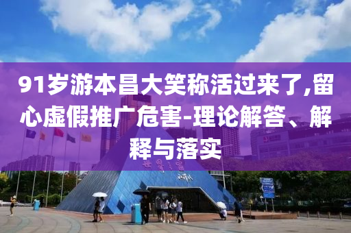 91歲游本昌大笑稱活過來了,留心虛假推廣危害-理論解答、解釋與落實