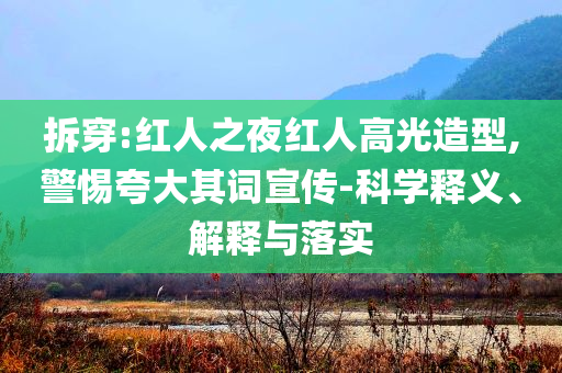 拆穿:紅人之夜紅人高光造型,警惕夸大其詞宣傳-科學(xué)釋義、解釋與落實(shí)