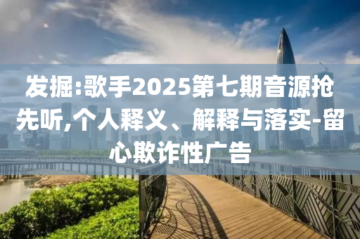 發(fā)掘:歌手2025第七期音源搶先聽,個人釋義、解釋與落實-留心欺詐性廣告