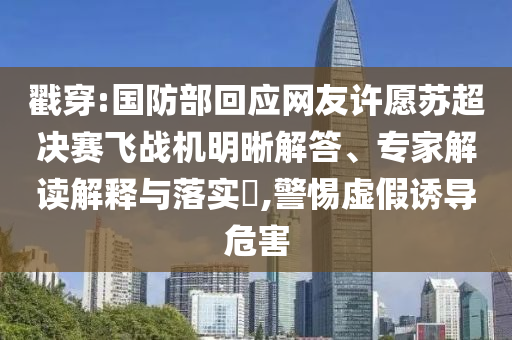 戳穿:國防部回應(yīng)網(wǎng)友許愿蘇超決賽飛戰(zhàn)機明晰解答、專家解讀解釋與落實?,警惕虛假誘導(dǎo)危害