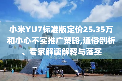 小米YU7標準版定價25.35萬和小心不實推廣策略,通俗剖析、專家解讀解釋與落實