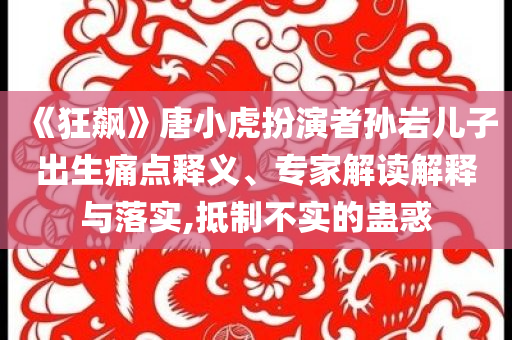 《狂飆》唐小虎扮演者孫巖兒子出生痛點(diǎn)釋義、專家解讀解釋與落實(shí),抵制不實(shí)的蠱惑