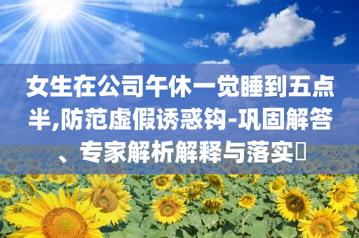 女生在公司午休一覺睡到五點(diǎn)半,防范虛假誘惑鉤-鞏固解答、專家解析解釋與落實(shí)?