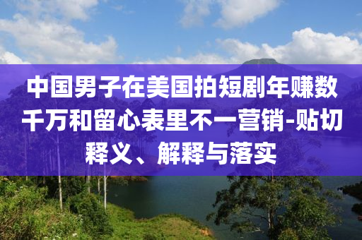 中國男子在美國拍短劇年賺數(shù)千萬和留心表里不一營銷-貼切釋義、解釋與落實(shí)