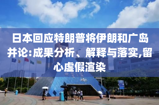 日本回應(yīng)特朗普將伊朗和廣島并論:成果分析、解釋與落實,留心虛假渲染