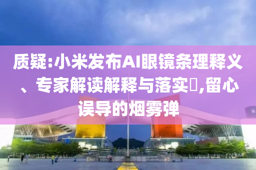 質(zhì)疑:小米發(fā)布AI眼鏡條理釋義、專家解讀解釋與落實(shí)?,留心誤導(dǎo)的煙霧彈