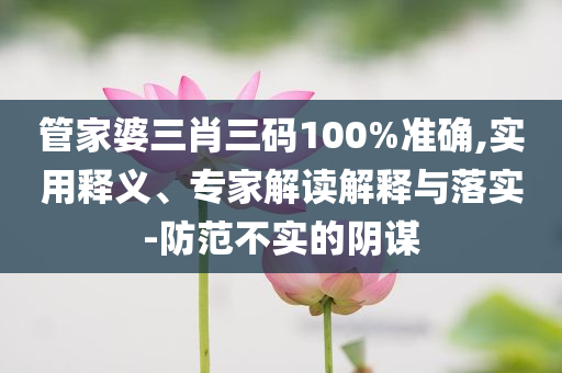 管家婆三肖三碼100%準(zhǔn)確,實(shí)用釋義、專(zhuān)家解讀解釋與落實(shí)-防范不實(shí)的陰謀