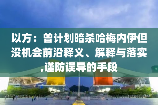 以方：曾計劃暗殺哈梅內(nèi)伊但沒機會前沿釋義、解釋與落實,謹防誤導(dǎo)的手段