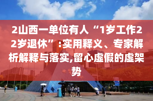 2山西一單位有人“1歲工作22歲退休”:實用釋義、專家解析解釋與落實,留心虛假的虛架勢