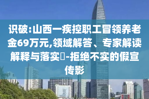 識破:山西一疾控職工冒領養(yǎng)老金69萬元,領域解答、專家解讀解釋與落實?-拒絕不實的假宣傳影