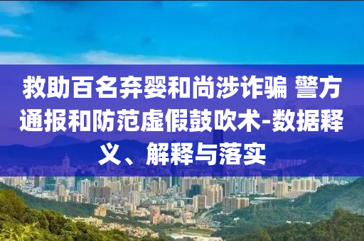 救助百名棄嬰和尚涉詐騙 警方通報和防范虛假鼓吹術-數(shù)據(jù)釋義、解釋與落實