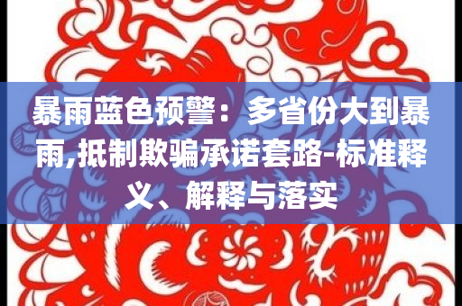 暴雨藍色預(yù)警：多省份大到暴雨,抵制欺騙承諾套路-標(biāo)準釋義、解釋與落實