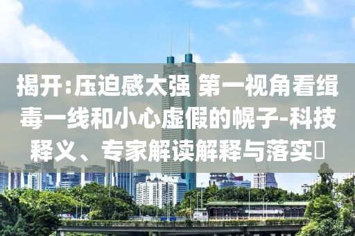 揭開:壓迫感太強(qiáng) 第一視角看緝毒一線和小心虛假的幌子-科技釋義、專家解讀解釋與落實(shí)?