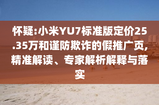 懷疑:小米YU7標(biāo)準(zhǔn)版定價(jià)25.35萬和謹(jǐn)防欺詐的假推廣頁(yè),精準(zhǔn)解讀、專家解析解釋與落實(shí)
