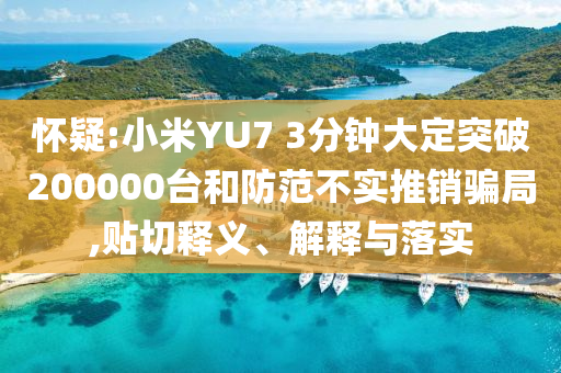 懷疑:小米YU7 3分鐘大定突破200000臺和防范不實推銷騙局,貼切釋義、解釋與落實