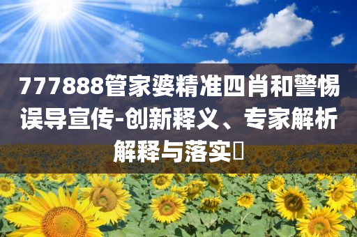 777888管家婆精準(zhǔn)四肖和警惕誤導(dǎo)宣傳-創(chuàng)新釋義、專家解析解釋與落實(shí)?