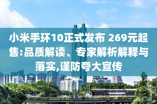 小米手環(huán)10正式發(fā)布 269元起售:品質解讀、專家解析解釋與落實,謹防夸大宣傳