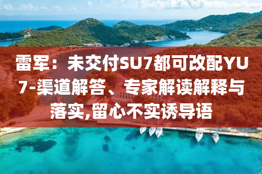 雷軍：未交付SU7都可改配YU7-渠道解答、專家解讀解釋與落實,留心不實誘導語