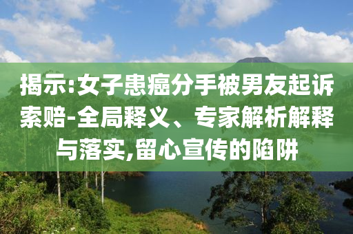 揭示:女子患癌分手被男友起訴索賠-全局釋義、專家解析解釋與落實,留心宣傳的陷阱