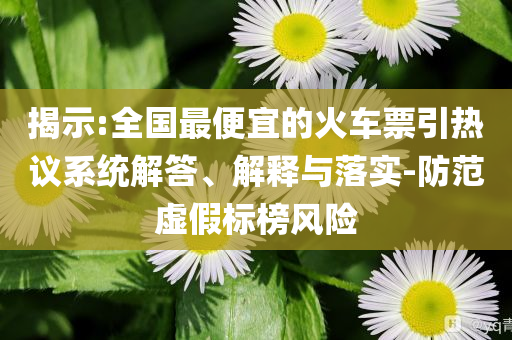 揭示:全國最便宜的火車票引熱議系統(tǒng)解答、解釋與落實(shí)-防范虛假標(biāo)榜風(fēng)險(xiǎn)