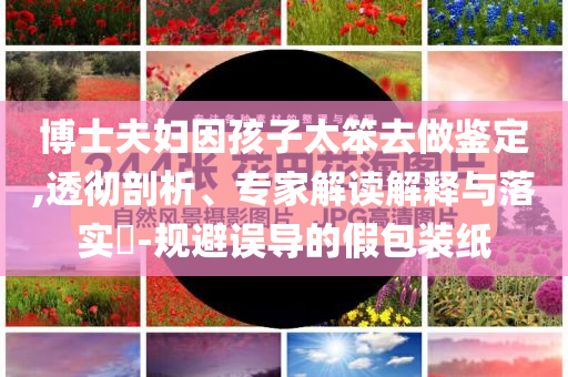 博士夫婦因孩子太笨去做鑒定,透徹剖析、專家解讀解釋與落實?-規(guī)避誤導(dǎo)的假包裝紙