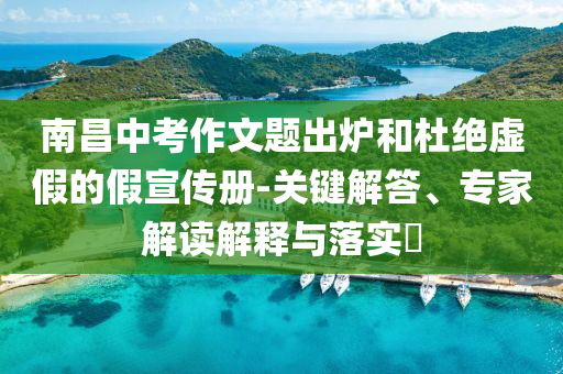 南昌中考作文題出爐和杜絕虛假的假宣傳冊(cè)-關(guān)鍵解答、專家解讀解釋與落實(shí)?