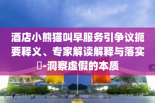 酒店小熊貓叫早服務(wù)引爭(zhēng)議扼要釋義、專(zhuān)家解讀解釋與落實(shí)?-洞察虛假的本質(zhì)