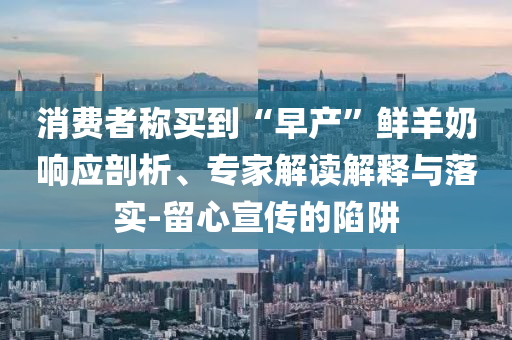 消費(fèi)者稱買到“早產(chǎn)”鮮羊奶響應(yīng)剖析、專家解讀解釋與落實(shí)-留心宣傳的陷阱