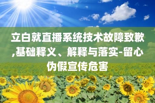 立白就直播系統(tǒng)技術(shù)故障致歉,基礎(chǔ)釋義、解釋與落實(shí)-留心偽假宣傳危害
