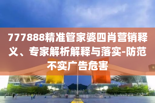 777888精準管家婆四肖營銷釋義、專家解析解釋與落實-防范不實廣告危害