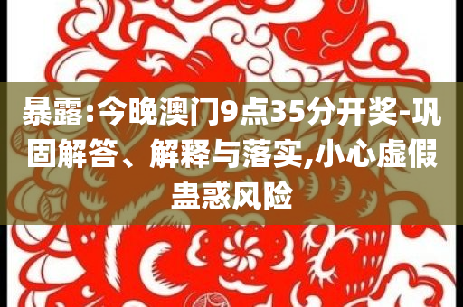 暴露:今晚澳門9點35分開獎-鞏固解答、解釋與落實,小心虛假蠱惑風險