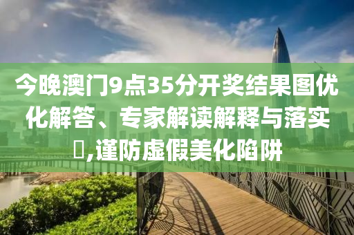 今晚澳門9點(diǎn)35分開獎結(jié)果圖優(yōu)化解答、專家解讀解釋與落實?,謹(jǐn)防虛假美化陷阱