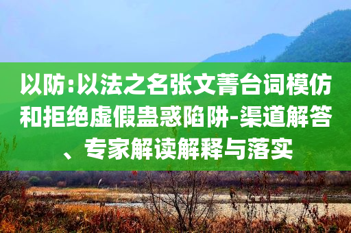 以防:以法之名張文菁臺(tái)詞模仿和拒絕虛假蠱惑陷阱-渠道解答、專(zhuān)家解讀解釋與落實(shí)