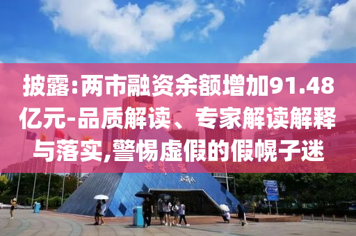 披露:兩市融資余額增加91.48億元-品質(zhì)解讀、專(zhuān)家解讀解釋與落實(shí),警惕虛假的假幌子迷
