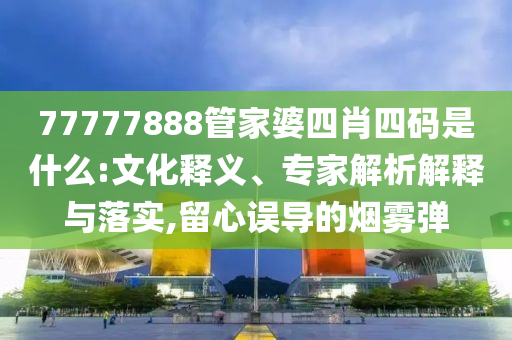 77777888管家婆四肖四碼是什么:文化釋義、專家解析解釋與落實(shí),留心誤導(dǎo)的煙霧彈
