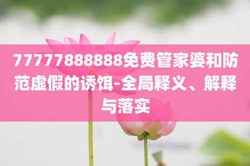 77777888888免費(fèi)管家婆和防范虛假的誘餌-全局釋義、解釋與落實(shí)